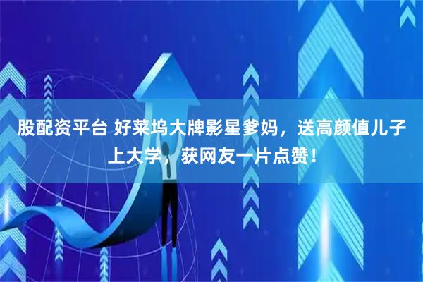 股配资平台 好莱坞大牌影星爹妈，送高颜值儿子上大学，获网友一片点赞！