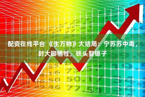 配资在线平台 《生万物》大结局：宁苏苏中毒，封大脚牺牲，铁头娶银子