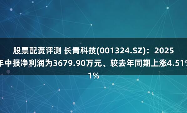 股票配资评测 长青科技(001324.SZ)：2025年中报净利润为3679.90万元、较去年同期上涨4.51%