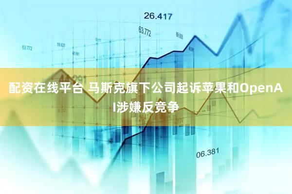 配资在线平台 马斯克旗下公司起诉苹果和OpenAI涉嫌反竞争