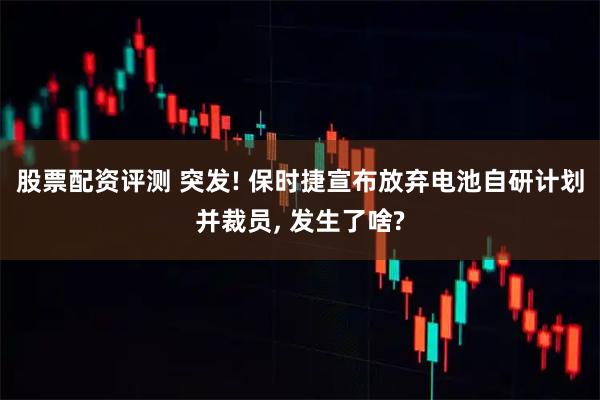 股票配资评测 突发! 保时捷宣布放弃电池自研计划并裁员, 发生了啥?
