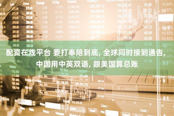 配资在线平台 要打奉陪到底, 全球同时接到通告, 中国用中英双语, 跟美国算总账