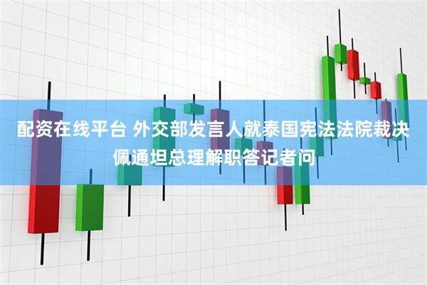 配资在线平台 外交部发言人就泰国宪法法院裁决佩通坦总理解职答记者问