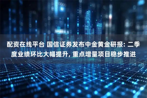 配资在线平台 国信证券发布中金黄金研报: 二季度业绩环比大幅提升, 重点增量项目稳步推进