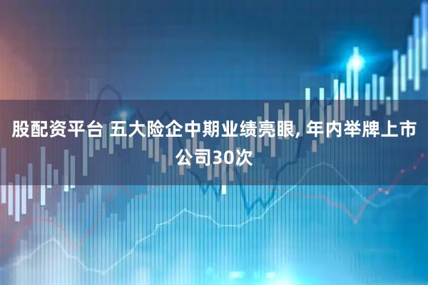 股配资平台 五大险企中期业绩亮眼, 年内举牌上市公司30次