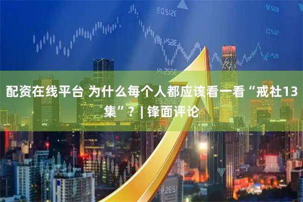 配资在线平台 为什么每个人都应该看一看“戒社13集”？| 锋面评论
