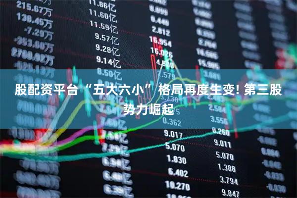 股配资平台 “五大六小” 格局再度生变! 第三股势力崛起