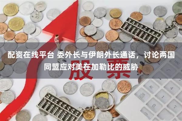 配资在线平台 委外长与伊朗外长通话，讨论两国同盟应对美在加勒比的威胁
