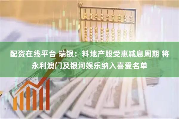配资在线平台 瑞银：料地产股受惠减息周期 将永利澳门及银河娱乐纳入喜爱名单