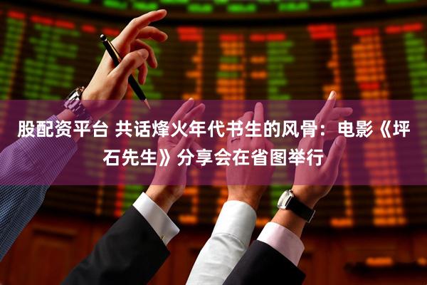 股配资平台 共话烽火年代书生的风骨：电影《坪石先生》分享会在省图举行