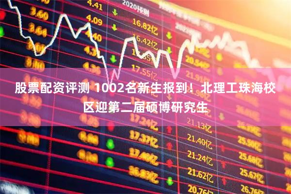 股票配资评测 1002名新生报到！北理工珠海校区迎第二届硕博研究生