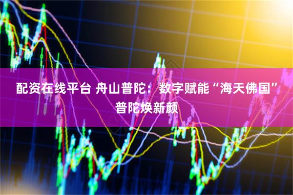 配资在线平台 舟山普陀：数字赋能“海天佛国”普陀焕新颜