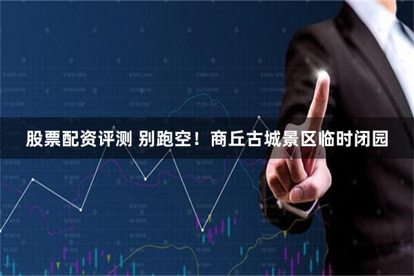 股票配资评测 别跑空！商丘古城景区临时闭园