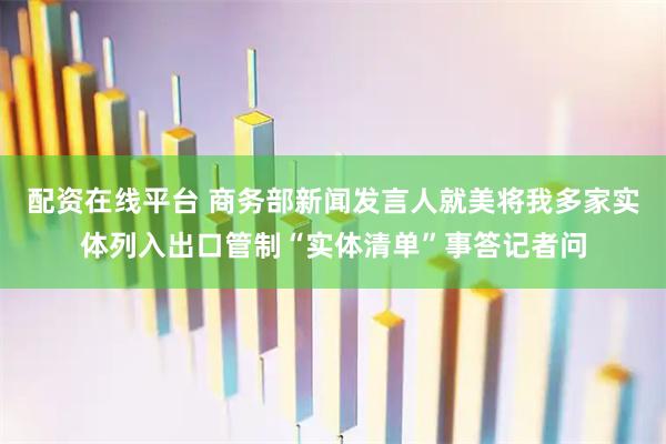 配资在线平台 商务部新闻发言人就美将我多家实体列入出口管制“实体清单”事答记者问
