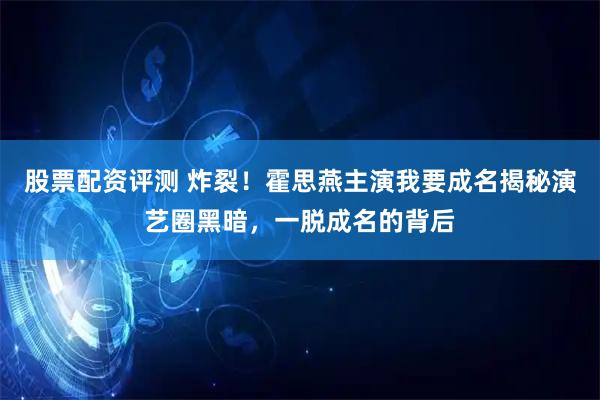 股票配资评测 炸裂！霍思燕主演我要成名揭秘演艺圈黑暗，一脱成名的背后