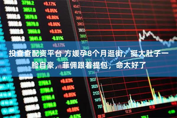 投查查配资平台 方媛孕8个月逛街，挺大肚子一脸自豪，菲佣跟着提包，命太好了