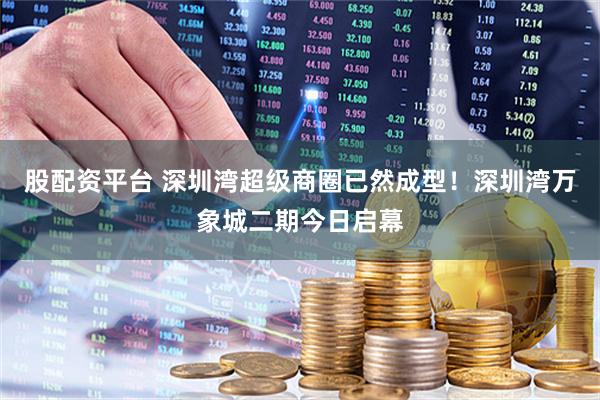 股配资平台 深圳湾超级商圈已然成型！深圳湾万象城二期今日启幕