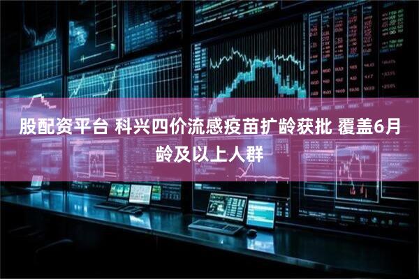 股配资平台 科兴四价流感疫苗扩龄获批 覆盖6月龄及以上人群