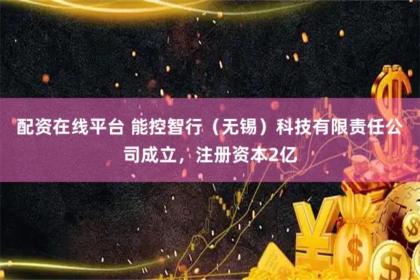 配资在线平台 能控智行（无锡）科技有限责任公司成立，注册资本2亿