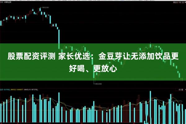股票配资评测 家长优选：金豆芽让无添加饮品更好喝、更放心
