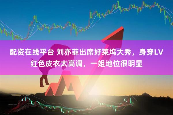 配资在线平台 刘亦菲出席好莱坞大秀，身穿LV红色皮衣太高调，一姐地位很明显