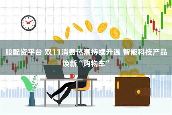 股配资平台 双11消费热潮持续升温 智能科技产品焕新“购物车”