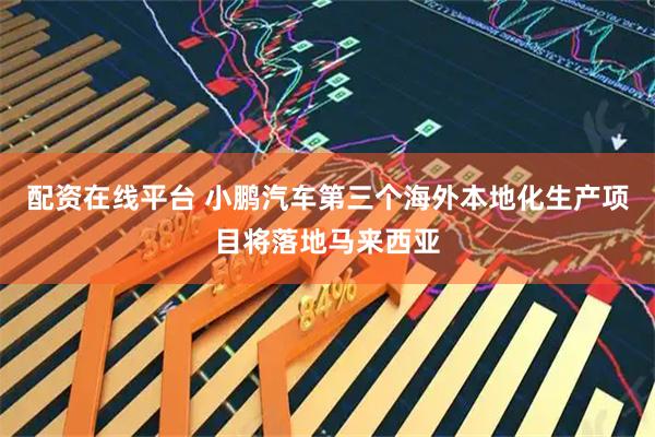 配资在线平台 小鹏汽车第三个海外本地化生产项目将落地马来西亚