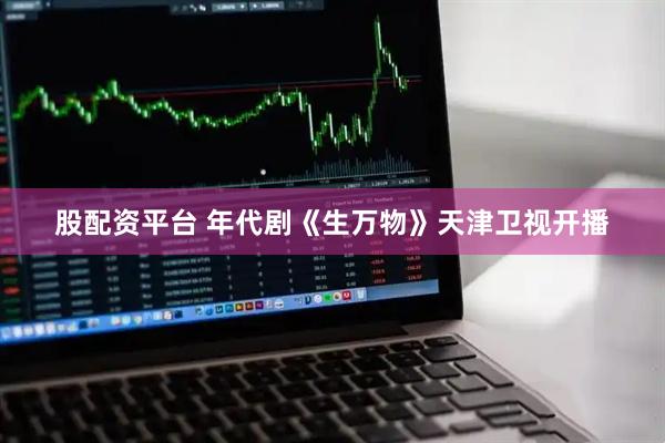 股配资平台 年代剧《生万物》天津卫视开播