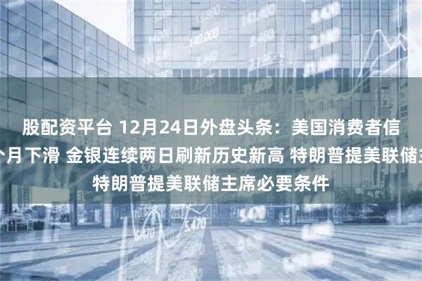 股配资平台 12月24日外盘头条：美国消费者信心连续第五个月下滑 金银连续两日刷新历史新高 特朗普提美联储主席必要条件