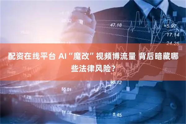 配资在线平台 AI“魔改”视频博流量 背后暗藏哪些法律风险？
