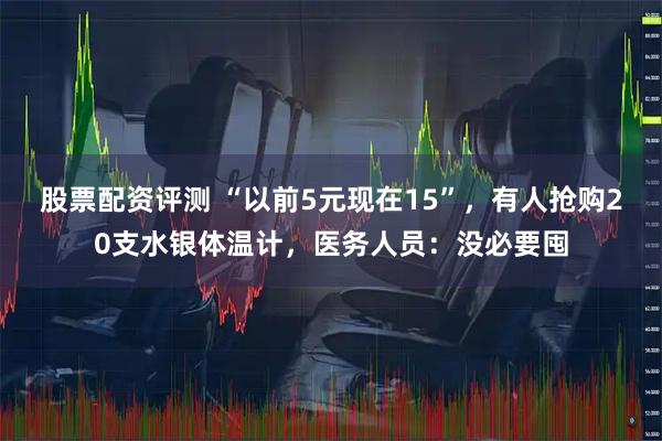 股票配资评测 “以前5元现在15”，有人抢购20支水银体温计，医务人员：没必要囤