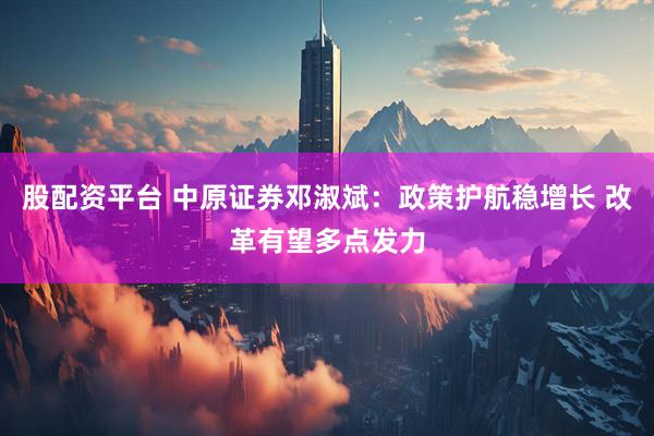 股配资平台 中原证券邓淑斌：政策护航稳增长 改革有望多点发力