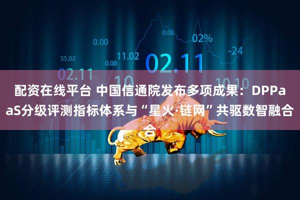 配资在线平台 中国信通院发布多项成果：DPPaaS分级评测指标体系与“星火·链网”共驱数智融合