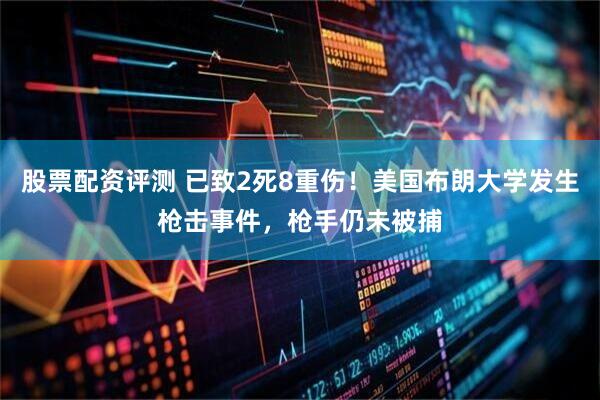 股票配资评测 已致2死8重伤！美国布朗大学发生枪击事件，枪手仍未被捕