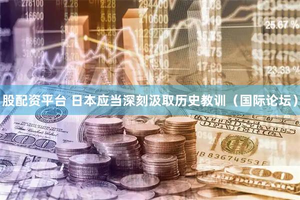 股配资平台 日本应当深刻汲取历史教训（国际论坛）