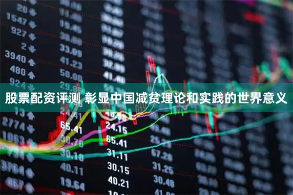 股票配资评测 彰显中国减贫理论和实践的世界意义