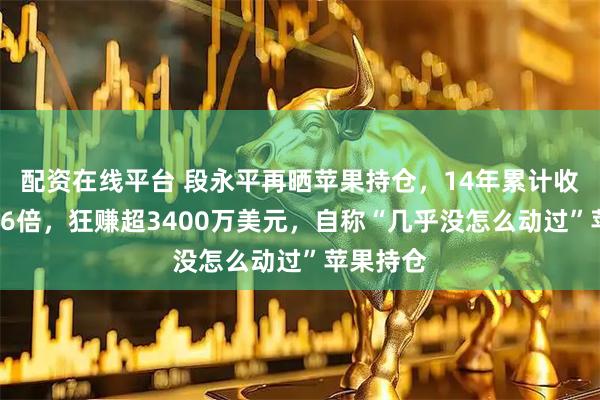 配资在线平台 段永平再晒苹果持仓，14年累计收益率超16倍，狂赚超3400万美元，自称“几乎没怎么动过”苹果持仓