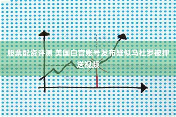 股票配资评测 美国白宫账号发布疑似马杜罗被押送视频