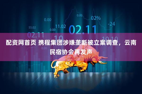 配资网首页 携程集团涉嫌垄断被立案调查，云南民宿协会再发声