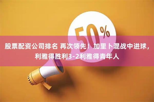 股票配资公司排名 再次领先！加里卜混战中进球，利雅得胜利3-2利雅得青年人