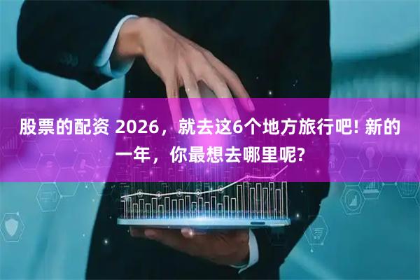 股票的配资 2026，就去这6个地方旅行吧! 新的一年，你最想去哪里呢?