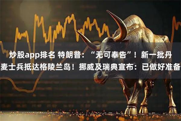 炒股app排名 特朗普：“无可奉告”！新一批丹麦士兵抵达格陵兰岛！挪威及瑞典宣布：已做好准备