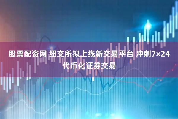 股票配资网 纽交所拟上线新交易平台 冲刺7×24代币化证券交易