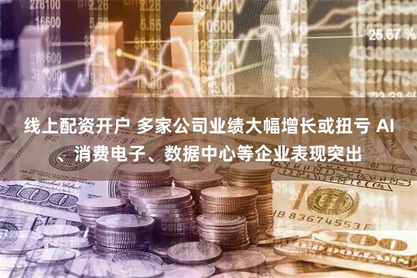 线上配资开户 多家公司业绩大幅增长或扭亏 AI、消费电子、数据中心等企业表现突出