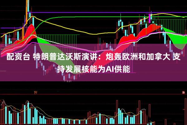 配资台 特朗普达沃斯演讲：炮轰欧洲和加拿大 支持发展核能为AI供能