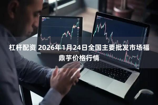杠杆配资 2026年1月24日全国主要批发市场福鼎芋价格行情