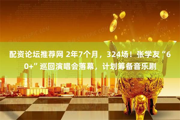 配资论坛推荐网 2年7个月，324场！张学友“60+”巡回演唱会落幕，计划筹备音乐剧