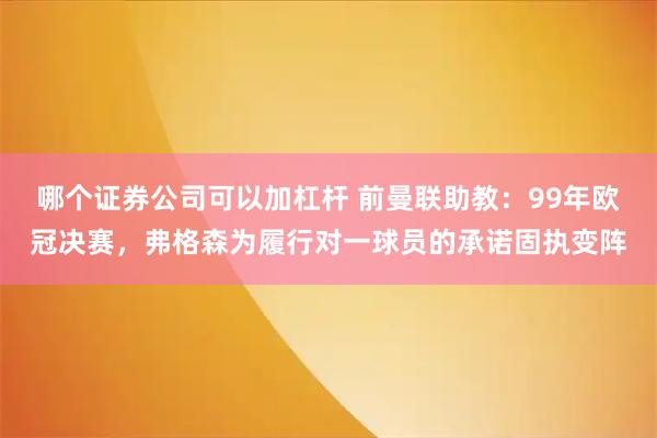 哪个证券公司可以加杠杆 前曼联助教：99年欧冠决赛，弗格森为履行对一球员的承诺固执变阵