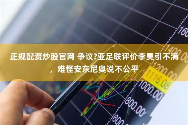 正规配资炒股官网 争议?亚足联评价李昊引不满，难怪安东尼奥说不公平