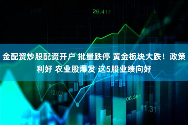 金配资炒股配资开户 批量跌停 黄金板块大跌！政策利好 农业股爆发 这5股业绩向好